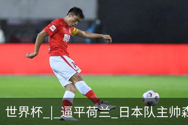 世界杯 | 逼平荷兰 日本队主帅森保一仍不满意